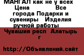 МАНГАЛ как не у всех › Цена ­ 40 000 - Все города Подарки и сувениры » Изделия ручной работы   . Чувашия респ.,Алатырь г.